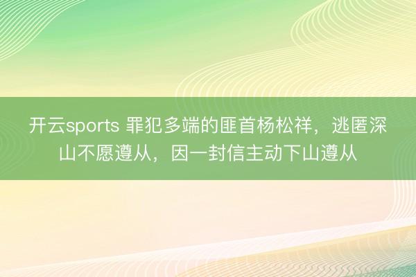 开云sports 罪犯多端的匪首杨松祥,逃匿深山不愿遵从,因一封信主动下山遵从