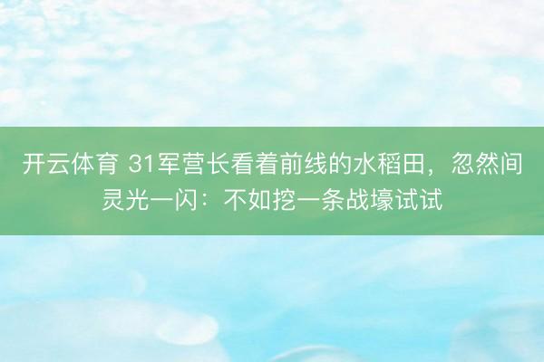 开云体育 31军营长看着前线的水稻田，忽然间灵光一闪：不如挖一条战壕试试