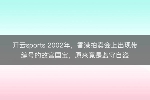 开云sports 2002年，香港拍卖会上出现带编号的故宫国宝，原来竟是监守自盗