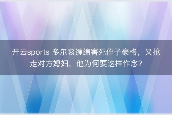 开云sports 多尔衮缠绵害死侄子豪格，又抢走对方媳妇，他为何要这样作念？