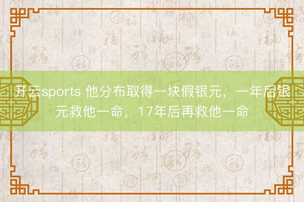 开云sports 他分布取得一块假银元，一年后银元救他一命，17年后再救他一命