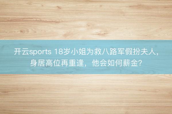 开云sports 18岁小姐为救八路军假扮夫人，身居高位再重逢，他会如何薪金？
