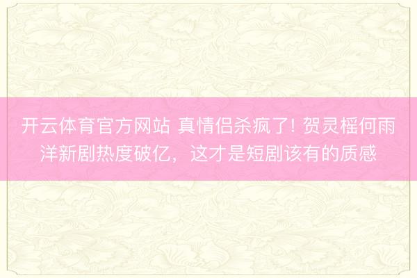 开云体育官方网站 真情侣杀疯了! 贺灵榣何雨洋新剧热度破亿，这才是短剧该有的质感