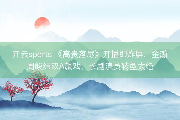 开云sports 《高贵落尽》开播即炸屏，金瀚周峻纬双A飙戏，长剧演员转型太绝