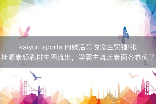 kaiyun sports 内娱活东说念主实锤!张桂源素颜彩排生图流出，学霸主舞连素面齐卷疯了