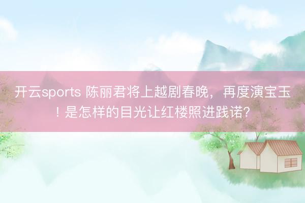开云sports 陈丽君将上越剧春晚，再度演宝玉! 是怎样的目光让红楼照进践诺?