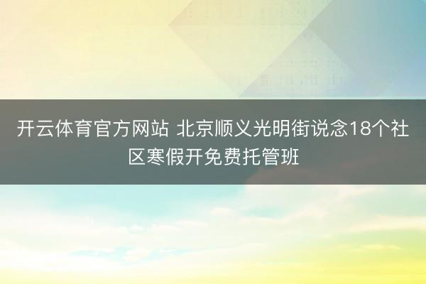 开云体育官方网站 北京顺义光明街说念18个社区寒假开免费托管班