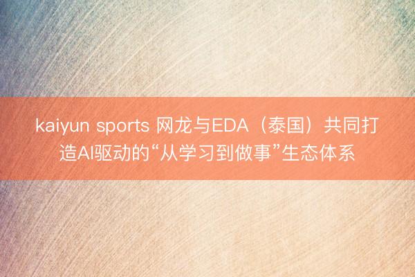 kaiyun sports 网龙与EDA（泰国）共同打造AI驱动的“从学习到做事”生态体系