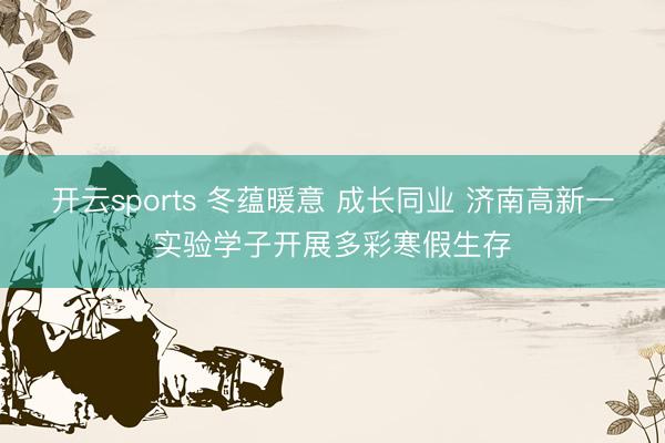 开云sports 冬蕴暖意 成长同业 济南高新一实验学子开展多彩寒假生存