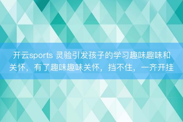 开云sports 灵验引发孩子的学习趣味趣味和关怀，有了趣味趣味关怀，挡不住，一齐开挂