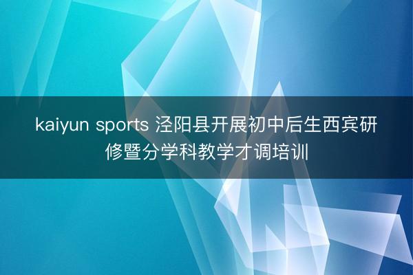 kaiyun sports 泾阳县开展初中后生西宾研修暨分学科教学才调培训