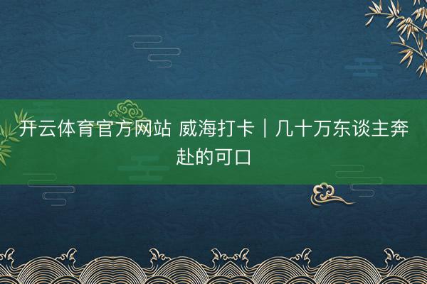 开云体育官方网站 威海打卡|几十万东谈主奔赴的可口