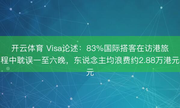 开云体育 Visa论述：83%国际搭客在访港旅程中耽误一至六晚，东说念主均浪费约2.88万港元