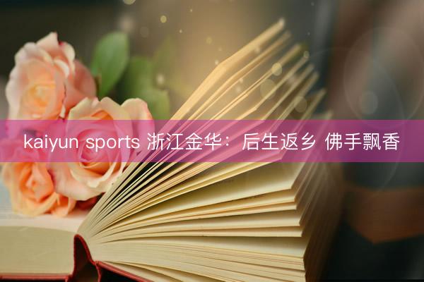 kaiyun sports 浙江金华：后生返乡 佛手飘香