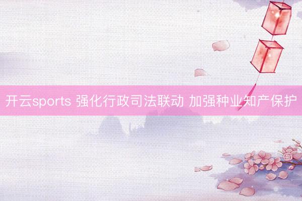 开云sports 强化行政司法联动 加强种业知产保护