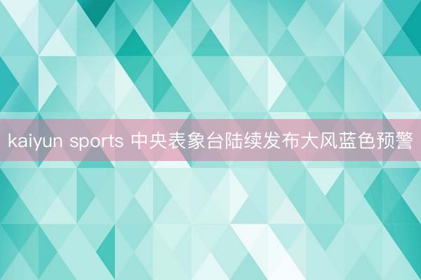 kaiyun sports 中央表象台陆续发布大风蓝色预警