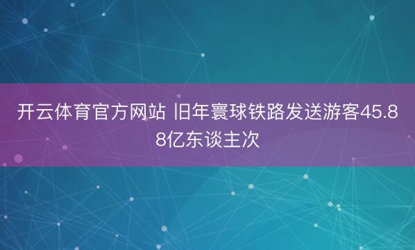 开云体育官方网站 旧年寰球铁路发送游客45.88亿东谈主次