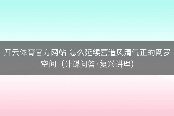 开云体育官方网站 怎么延续营造风清气正的网罗空间（计谋问答·复兴讲理）
