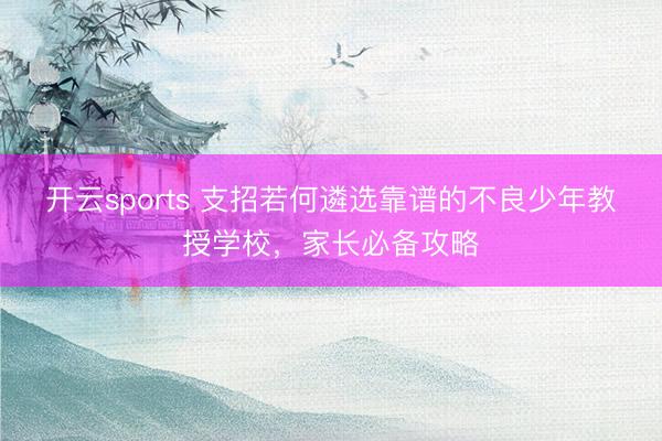 开云sports 支招若何遴选靠谱的不良少年教授学校，家长必备攻略