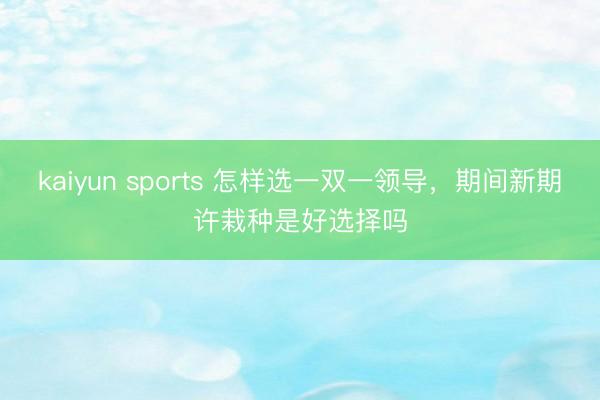 kaiyun sports 怎样选一双一领导,期间新期许栽种是好选择吗
