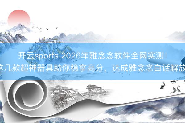 开云sports 2026年雅念念软件全网实测！这几款超神器具助你稳拿高分，达成雅念念白话解放！