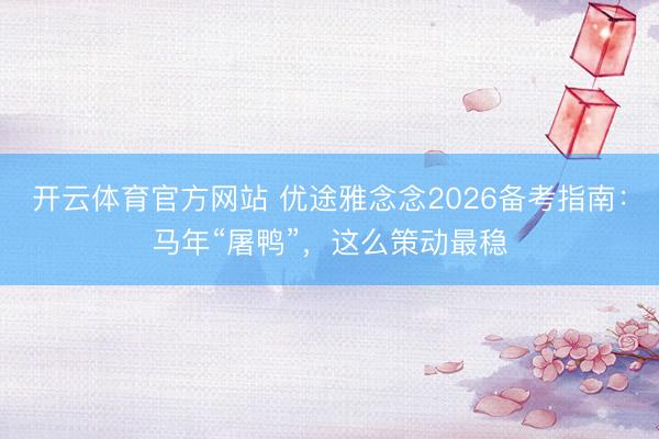 开云体育官方网站 优途雅念念2026备考指南：马年“屠鸭”，这么策动最稳