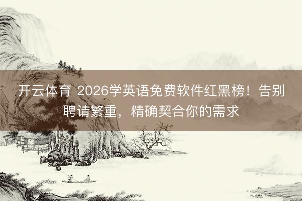 开云体育 2026学英语免费软件红黑榜！告别聘请繁重，精确契合你的需求