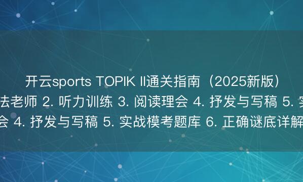 开云sports TOPIK II通关指南（2025新版） 本色包括： 1. 中枢语法老师 2. 听力训练 3. 阅读理会 4. 抒发与写稿 5. 实战模考题库 6. 正确谜底详解 7. O