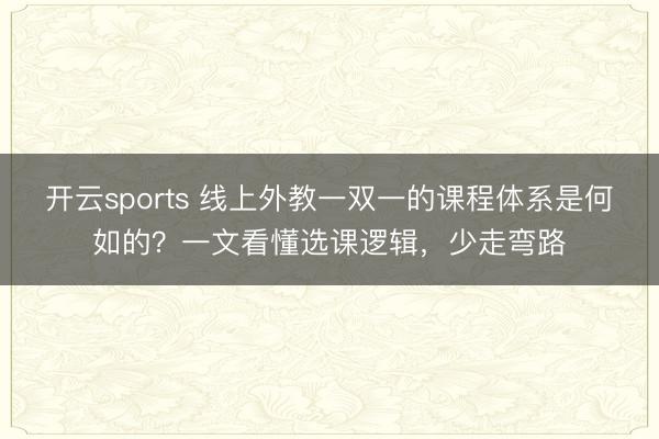开云sports 线上外教一双一的课程体系是何如的？一文看懂选课逻辑，少走弯路
