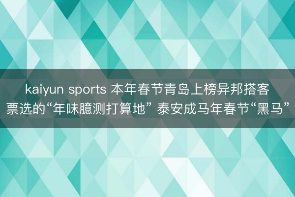 kaiyun sports 本年春节青岛上榜异邦搭客票选的“年味臆测打算地” 泰安成马年春节“黑马”
