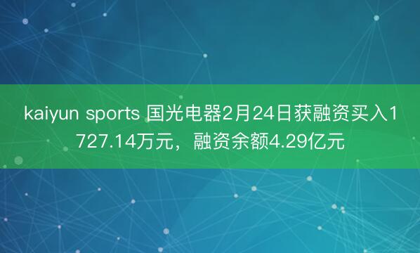 kaiyun sports 国光电器2月24日获融资买入1727.14万元,融资余额4.29亿元