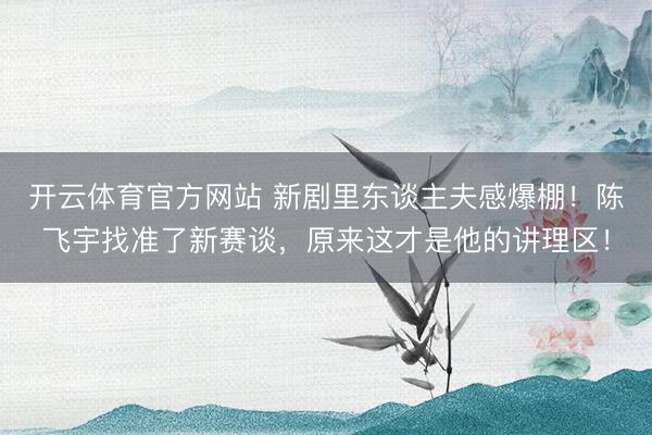 开云体育官方网站 新剧里东谈主夫感爆棚！陈飞宇找准了新赛谈，原来这才是他的讲理区！