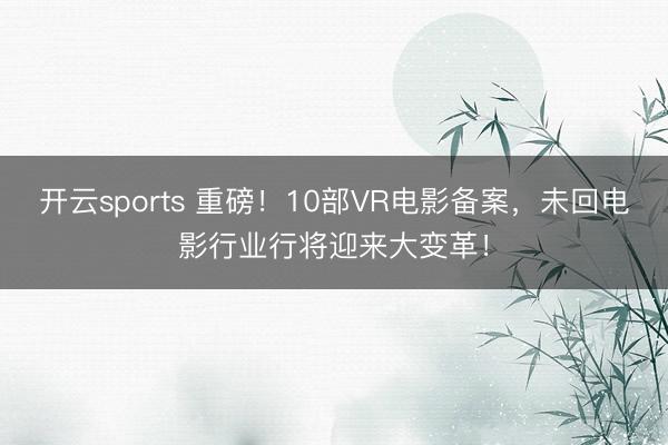 开云sports 重磅！10部VR电影备案，未回电影行业行将迎来大变革！