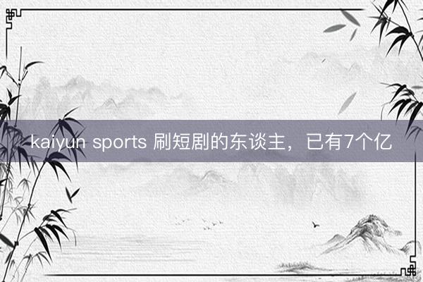 kaiyun sports 刷短剧的东谈主,已有7个亿