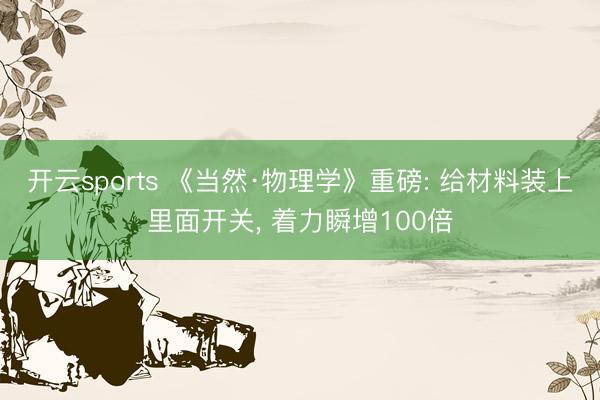 开云sports 《当然·物理学》重磅: 给材料装上里面开关, 着力瞬增100倍