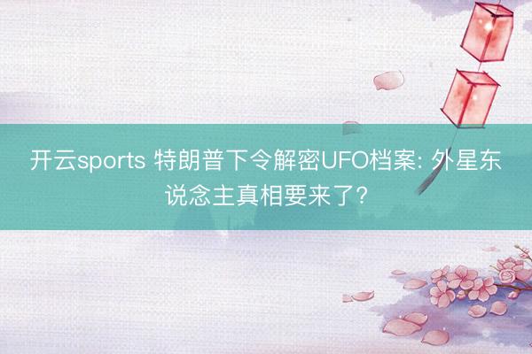 开云sports 特朗普下令解密UFO档案: 外星东说念主真相要来了?