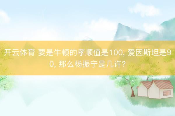 开云体育 要是牛顿的孝顺值是100， 爱因斯坦是90， 那么杨振宁是几许?