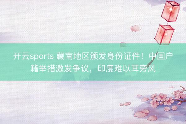 开云sports 藏南地区颁发身份证件!中国户籍举措激发争议,印度难以耳旁风