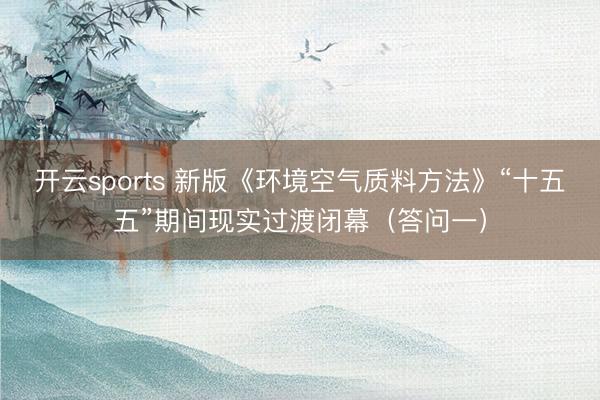 开云sports 新版《环境空气质料方法》“十五五”期间现实过渡闭幕（答问一）