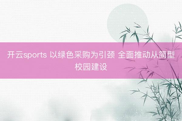 开云sports 以绿色采购为引颈 全面推动从简型校园建设