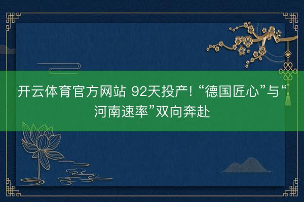 开云体育官方网站 92天投产! “德国匠心”与“河南速率”双向奔赴
