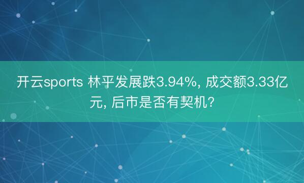 开云sports 林平发展跌3.94%， 成交额3.33亿元， 后市是否有契机?