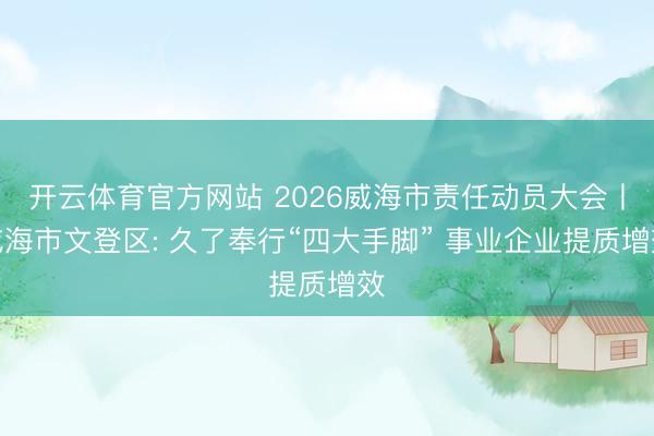 开云体育官方网站 2026威海市责任动员大会丨威海市文登区: 久了奉行“四大手脚” 事业企业提质增效