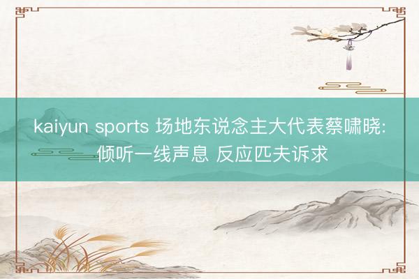 kaiyun sports 场地东说念主大代表蔡啸晓: 倾听一线声息 反应匹夫诉求