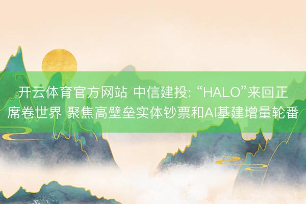 开云体育官方网站 中信建投: “HALO”来回正席卷世界 聚焦高壁垒实体钞票和AI基建增量轮番