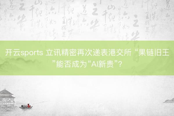 开云sports 立讯精密再次递表港交所 “果链旧王”能否成为“AI新贵”?