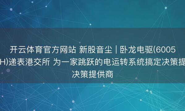 开云体育官方网站 新股音尘 | 卧龙电驱(600580.SH)递表港交所 为一家跳跃的电运转系统搞定决策提供商