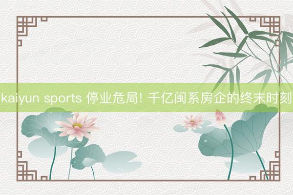 kaiyun sports 停业危局! 千亿闽系房企的终末时刻