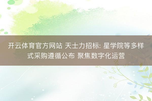 开云体育官方网站 天士力招标: 星学院等多样式采购遵循公布 聚焦数字化运营