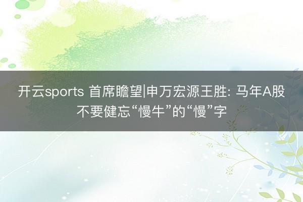 开云sports 首席瞻望|申万宏源王胜: 马年A股不要健忘“慢牛”的“慢”字